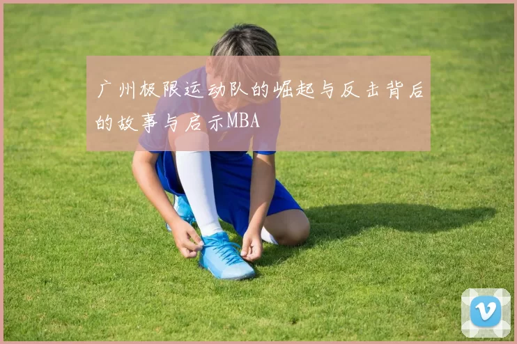 广州极限运动队的崛起与反击背后的故事与启示MBA