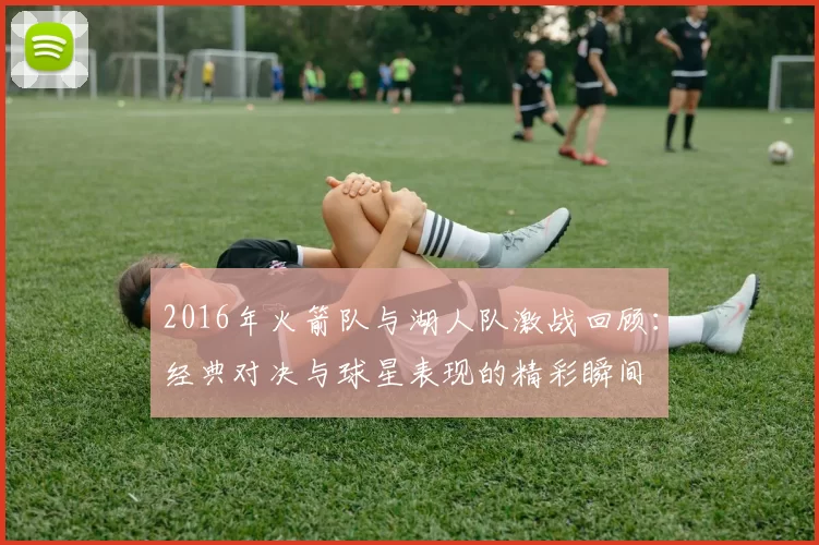 2016年火箭队与湖人队激战回顾：经典对决与球星表现的精彩瞬间