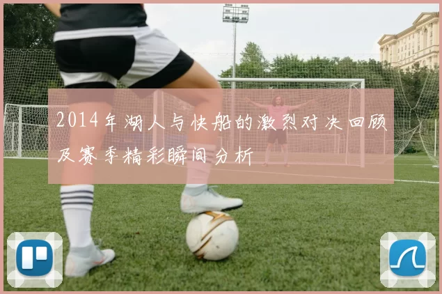 2014年湖人与快船的激烈对决回顾及赛季精彩瞬间分析