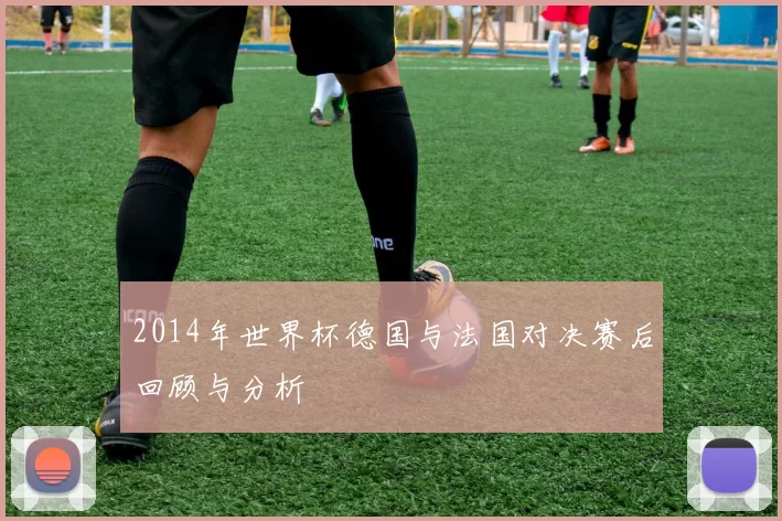 2014年世界杯德国与法国对决赛后回顾与分析