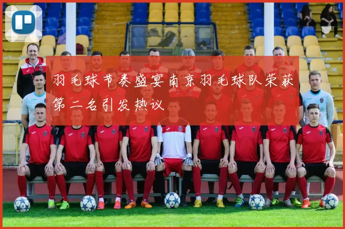 羽毛球节奏盛宴南京羽毛球队荣获第二名引发热议