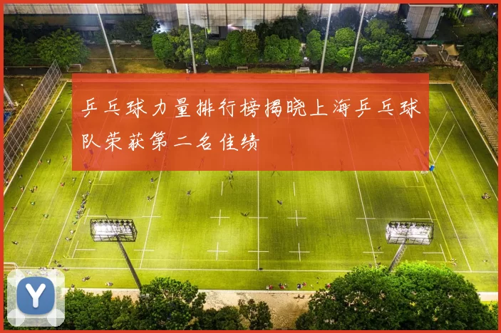 乒乓球力量排行榜揭晓上海乒乓球队荣获第二名佳绩