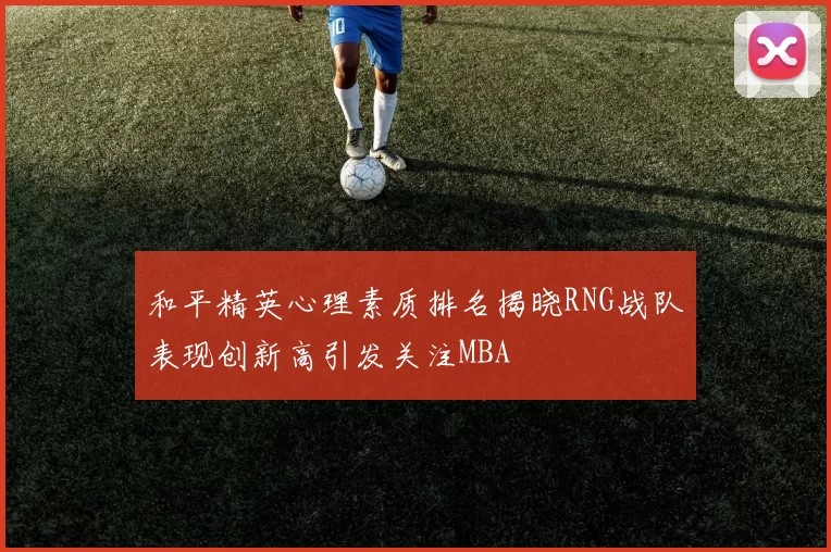 和平精英心理素质排名揭晓RNG战队表现创新高引发关注MBA
