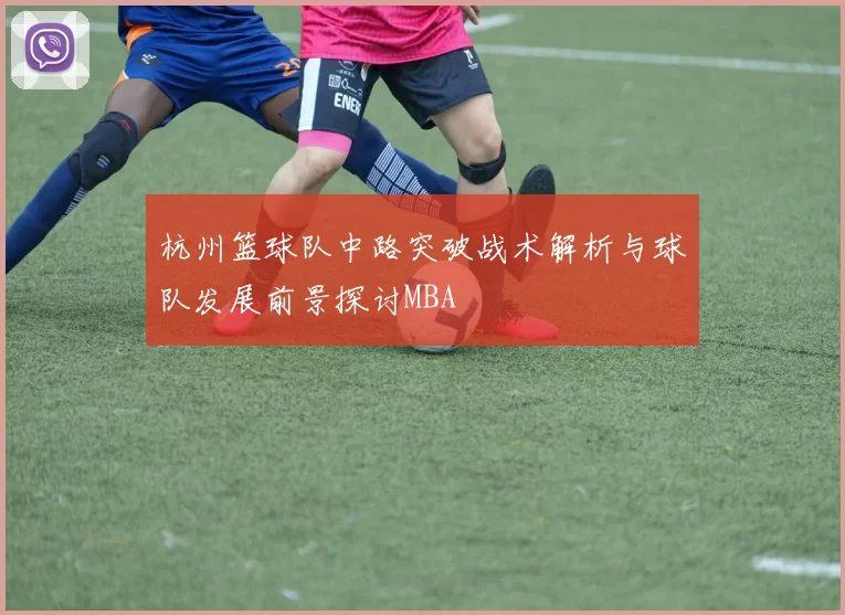 杭州篮球队中路突破战术解析与球队发展前景探讨MBA