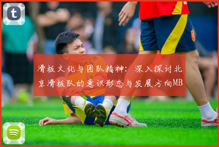 滑板文化与团队精神：深入探讨北京滑板队的意识形态与发展方向MBA