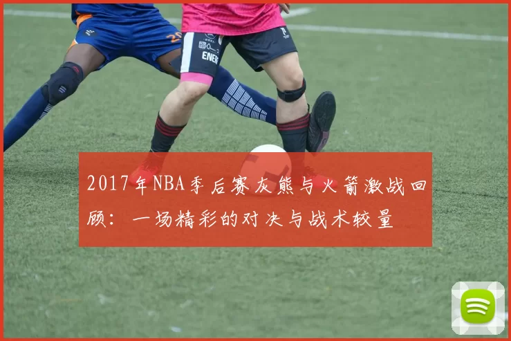 2017年NBA季后赛灰熊与火箭激战回顾：一场精彩的对决与战术较量