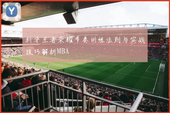 科学王者荣耀节奏训练法则与实战技巧解析MBA