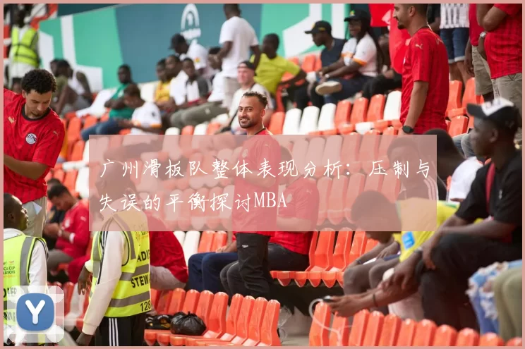 广州滑板队整体表现分析：压制与失误的平衡探讨MBA