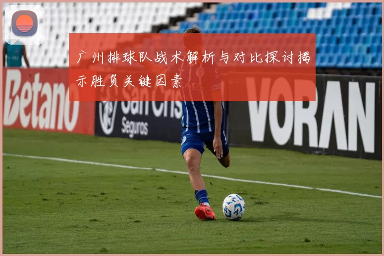 广州排球队战术解析与对比探讨揭示胜负关键因素