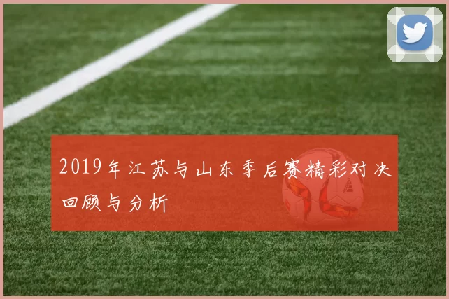 2019年江苏与山东季后赛精彩对决回顾与分析