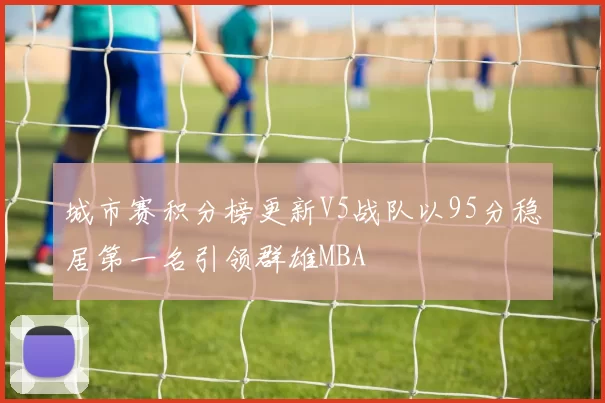 城市赛积分榜更新V5战队以95分稳居第一名引领群雄MBA