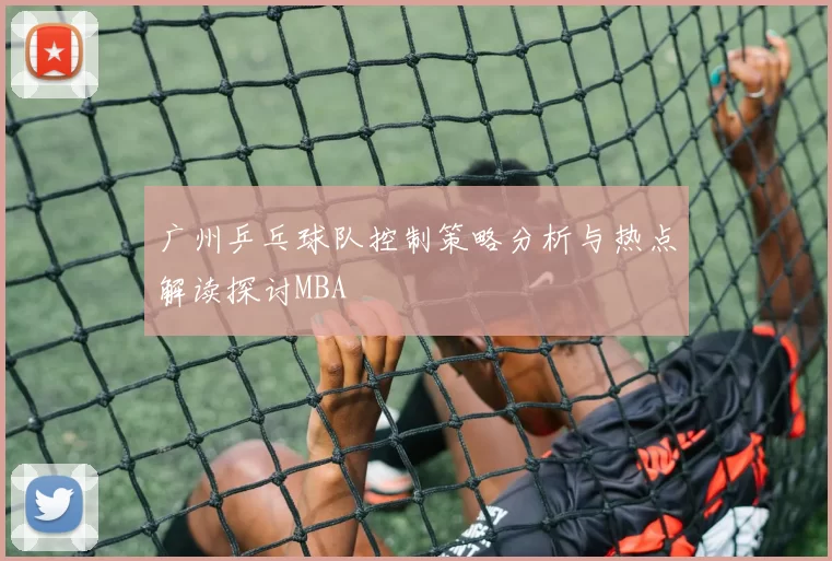 广州乒乓球队控制策略分析与热点解读探讨MBA