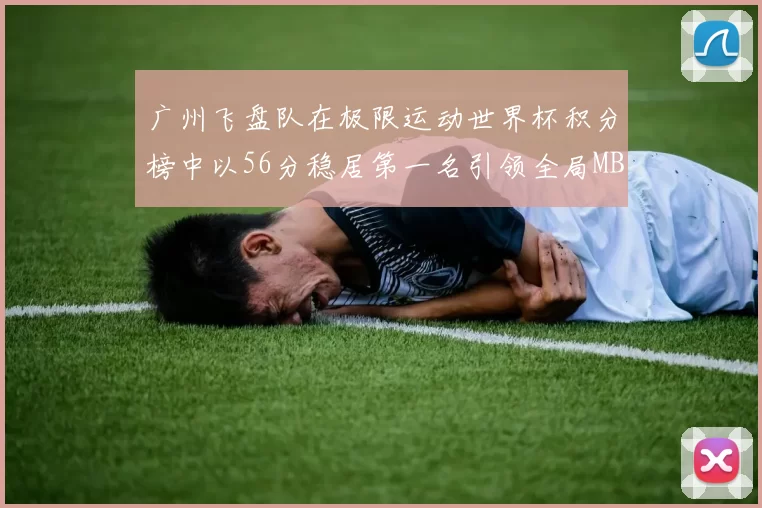 广州飞盘队在极限运动世界杯积分榜中以56分稳居第一名引领全局MBA