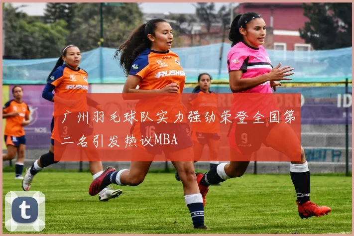 广州羽毛球队实力强劲荣登全国第二名引发热议MBA