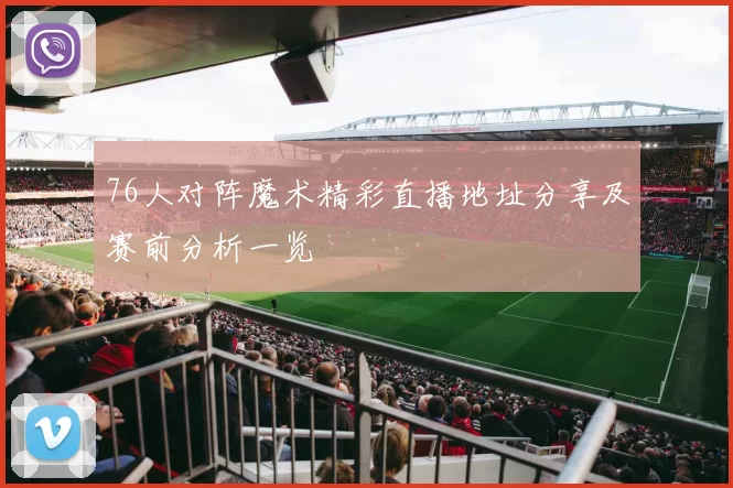76人对阵魔术精彩直播地址分享及赛前分析一览