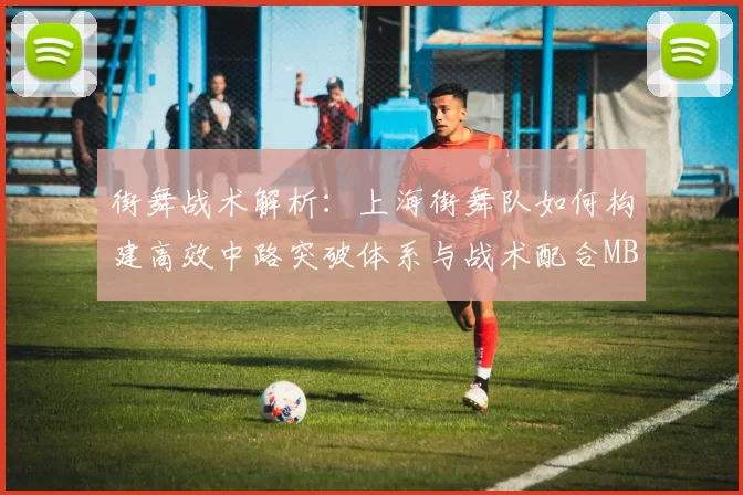 街舞战术解析：上海街舞队如何构建高效中路突破体系与战术配合MBA