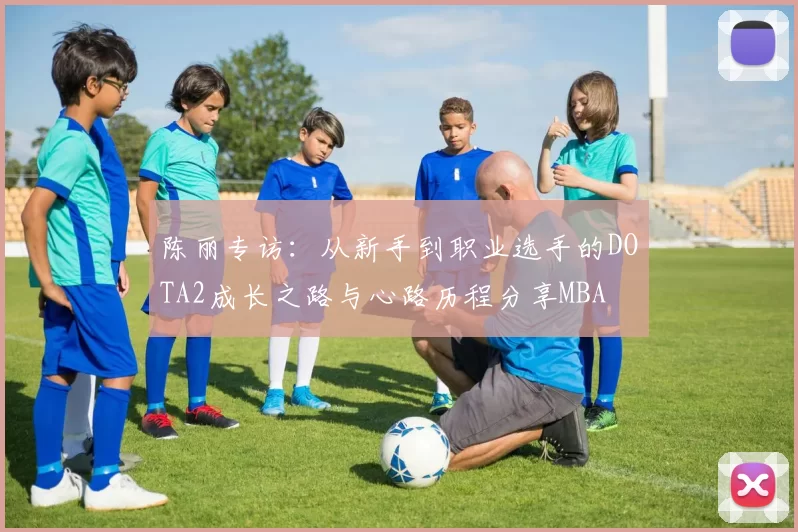陈丽专访：从新手到职业选手的DOTA2成长之路与心路历程分享MBA