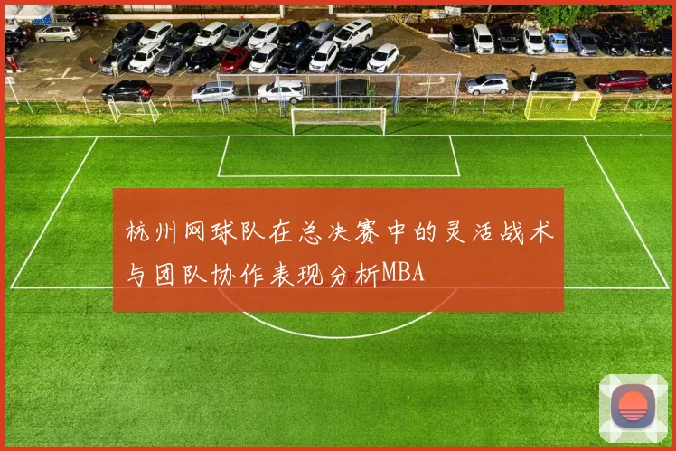 杭州网球队在总决赛中的灵活战术与团队协作表现分析MBA