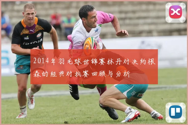 2014年羽毛球世锦赛林丹对决约根森的经典对抗赛回顾与分析