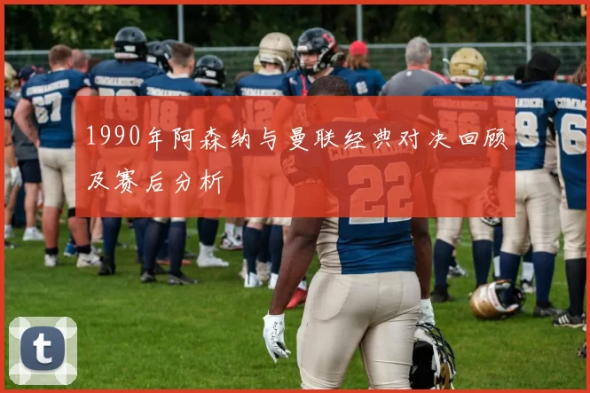 1990年阿森纳与曼联经典对决回顾及赛后分析