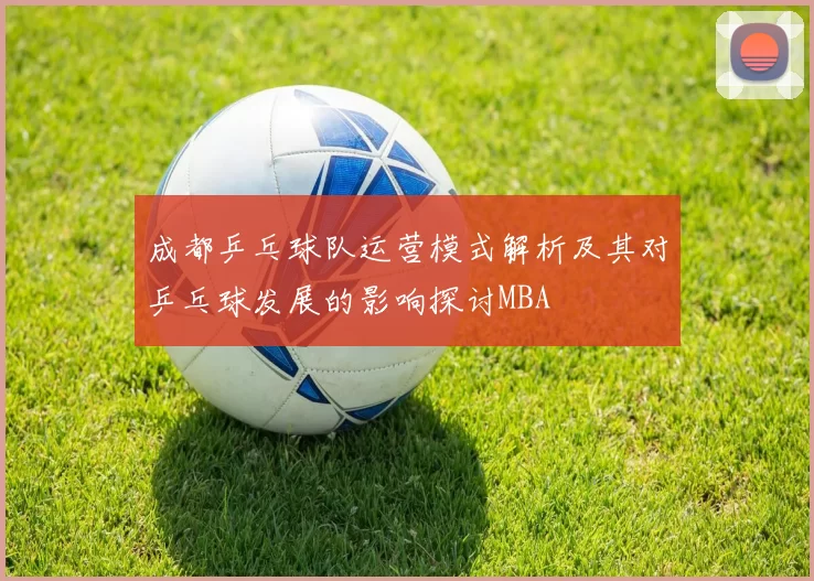 成都乒乓球队运营模式解析及其对乒乓球发展的影响探讨MBA