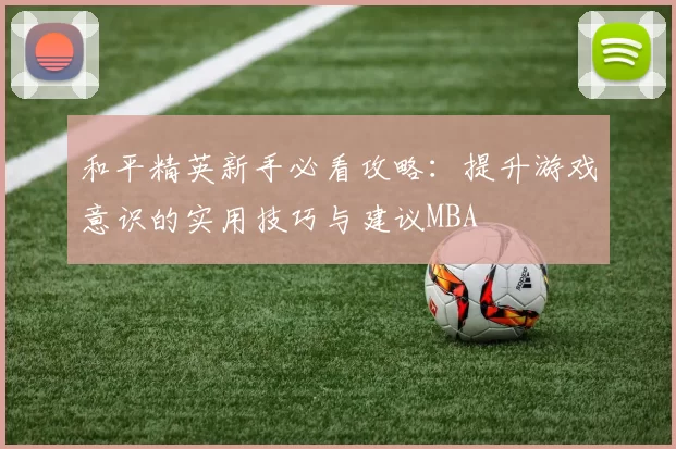 和平精英新手必看攻略：提升游戏意识的实用技巧与建议MBA