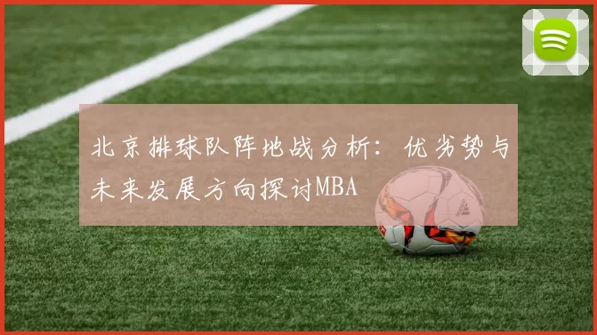北京排球队阵地战分析：优劣势与未来发展方向探讨MBA