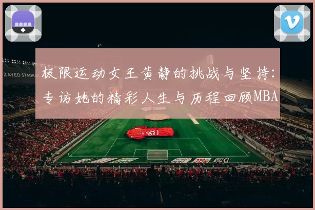 极限运动女王黄静的挑战与坚持：专访她的精彩人生与历程回顾MBA