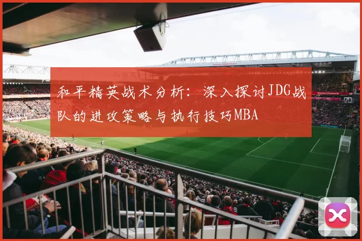 和平精英战术分析：深入探讨JDG战队的进攻策略与执行技巧MBA
