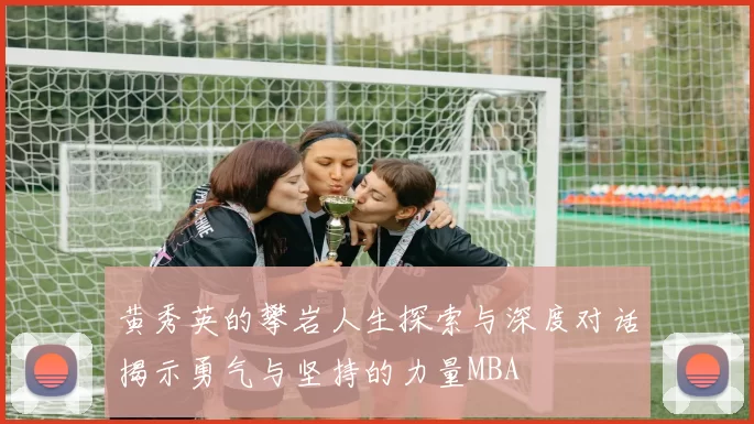 黄秀英的攀岩人生探索与深度对话揭示勇气与坚持的力量MBA