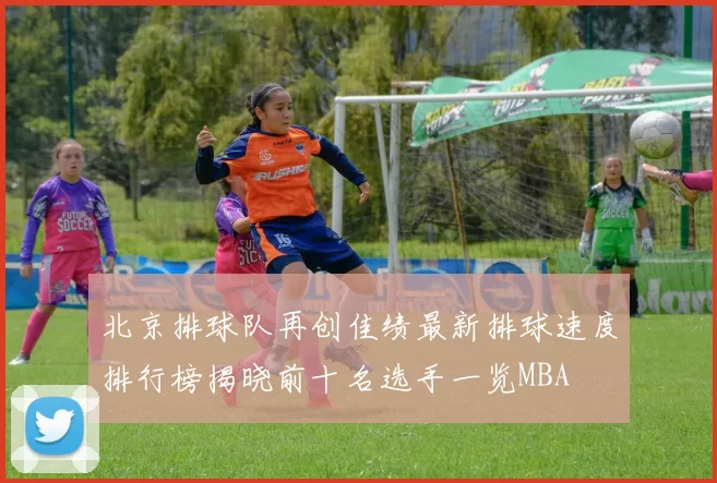 北京排球队再创佳绩最新排球速度排行榜揭晓前十名选手一览MBA