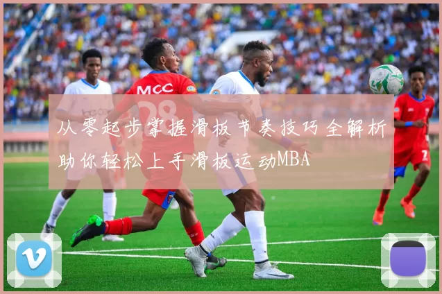 从零起步掌握滑板节奏技巧全解析助你轻松上手滑板运动MBA